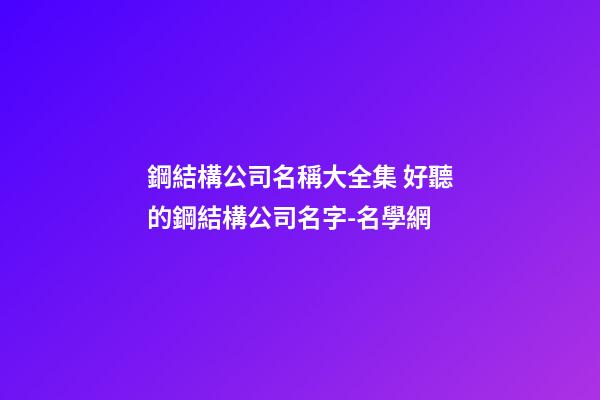 鋼結構公司名稱大全集 好聽的鋼結構公司名字-名學網